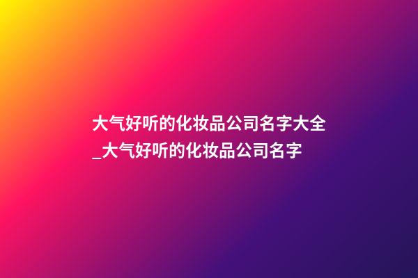 大气好听的化妆品公司名字大全_大气好听的化妆品公司名字-第1张-公司起名-玄机派