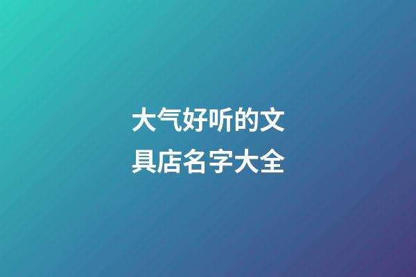 大气好听的文具店名字大全