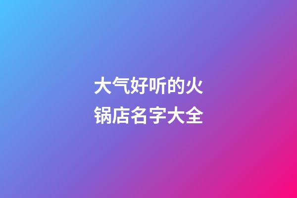 大气好听的火锅店名字大全