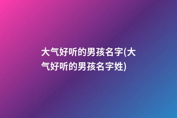 大气好听的男孩名字(大气好听的男孩名字姓)
