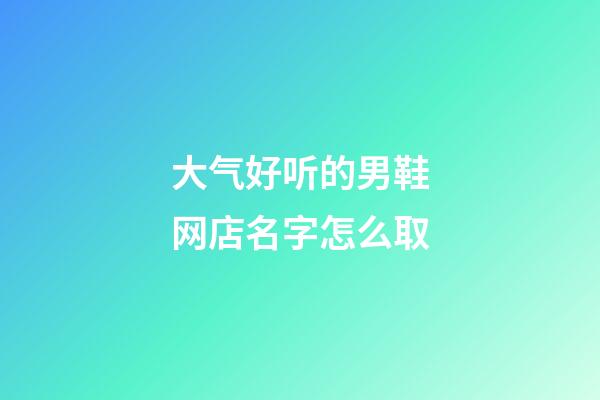 大气好听的男鞋网店名字怎么取