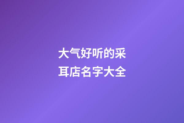 大气好听的采耳店名字大全