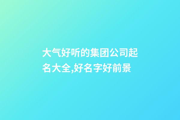 大气好听的集团公司起名大全,好名字好前景-第1张-公司起名-玄机派