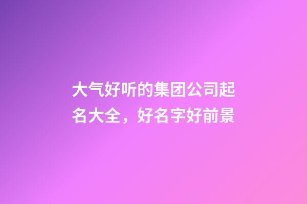大气好听的集团公司起名大全，好名字好前景-第1张-公司起名-玄机派