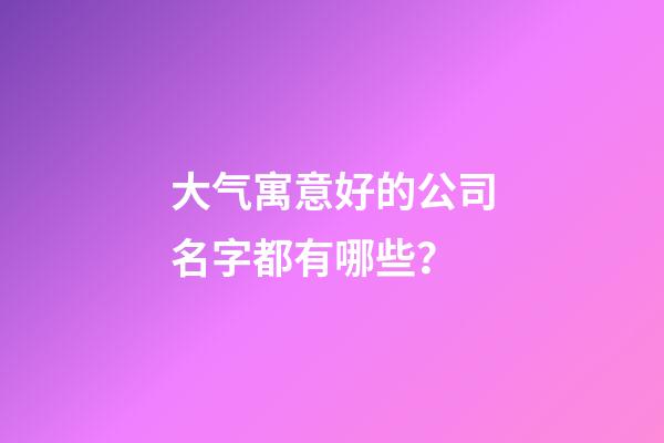 大气寓意好的公司名字都有哪些？-第1张-公司起名-玄机派