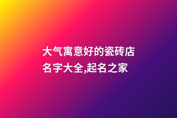大气寓意好的瓷砖店名字大全,起名之家-第1张-店铺起名-玄机派