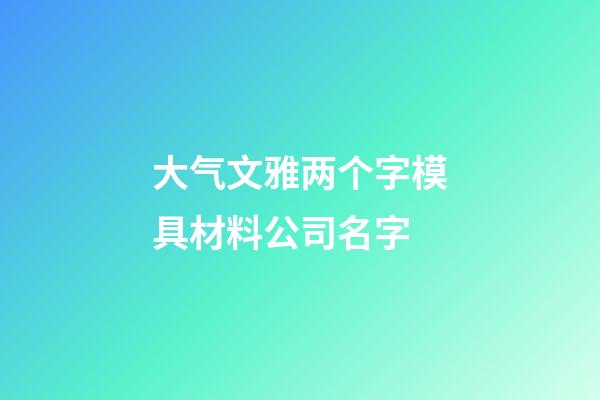 大气文雅两个字模具材料公司名字-第1张-公司起名-玄机派