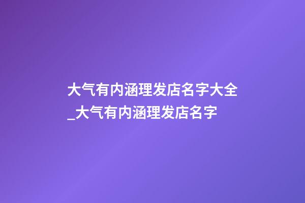 大气有内涵理发店名字大全_大气有内涵理发店名字-第1张-店铺起名-玄机派