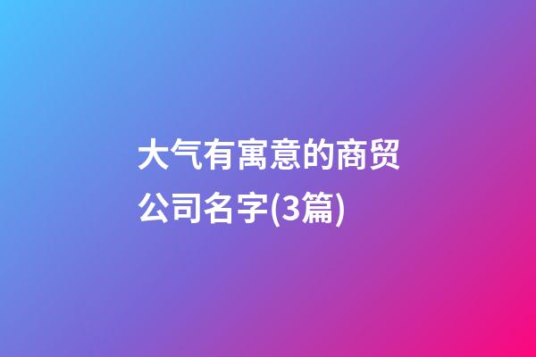 大气有寓意的商贸公司名字(3篇)-第1张-公司起名-玄机派