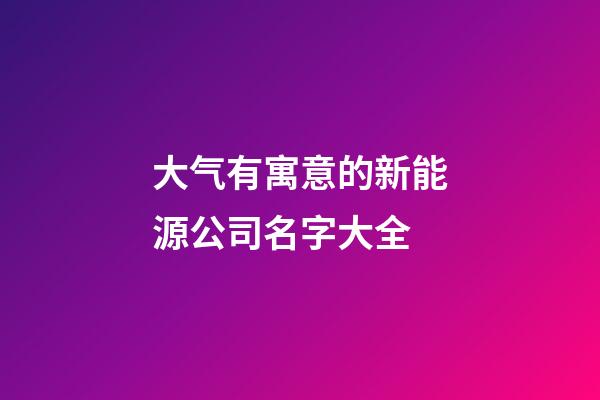 大气有寓意的新能源公司名字大全