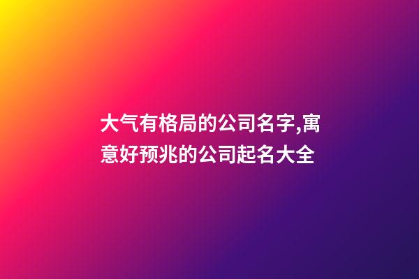 大气有格局的公司名字,寓意好预兆的公司起名大全-第1张-公司起名-玄机派