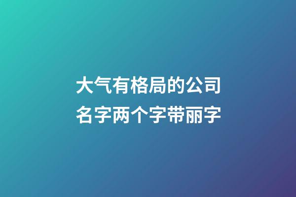 大气有格局的公司名字两个字带丽字-第1张-公司起名-玄机派