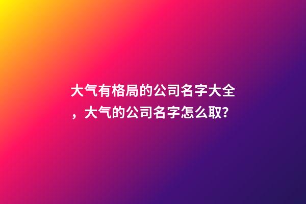 大气有格局的公司名字大全，大气的公司名字怎么取？-第1张-公司起名-玄机派