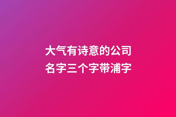 大气有诗意的公司名字三个字带浦字-第1张-公司起名-玄机派