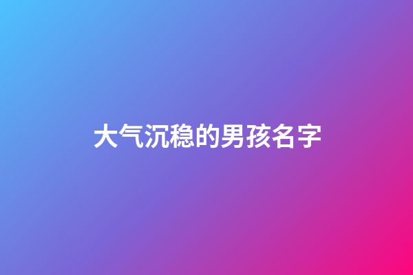 大气沉稳的男孩名字(男孩沉稳大气名字免费)-第1张-男孩起名-玄机派