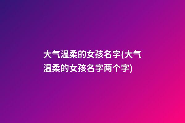 大气温柔的女孩名字(大气温柔的女孩名字两个字)