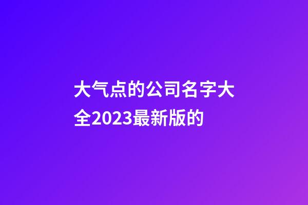 大气点的公司名字大全2023最新版的-第1张-公司起名-玄机派