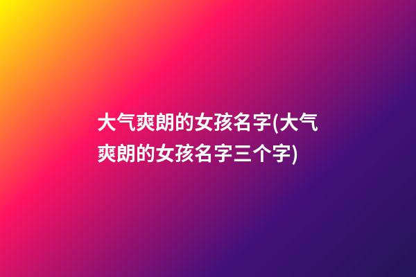 大气爽朗的女孩名字(大气爽朗的女孩名字三个字)