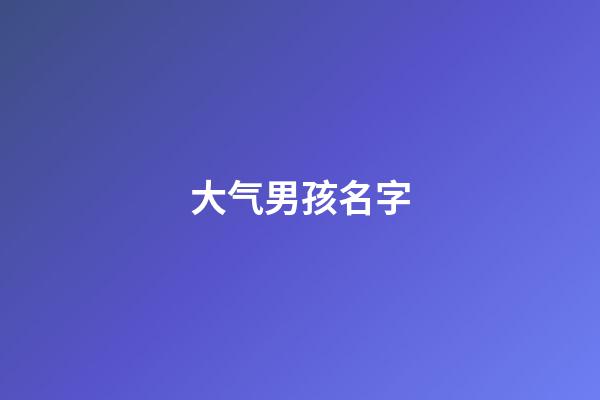 大气男孩名字(简单大气男孩名字)-第1张-男孩起名-玄机派