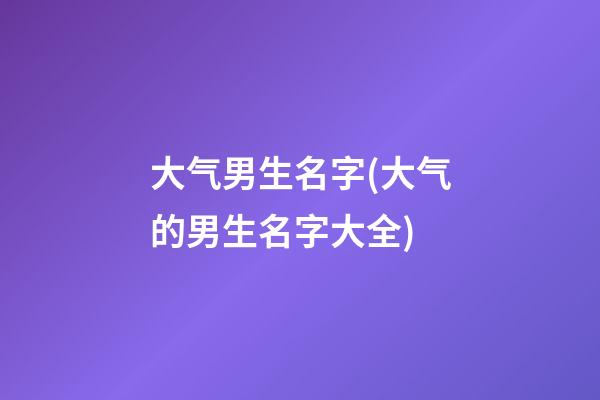 大气男生名字(大气的男生名字大全)