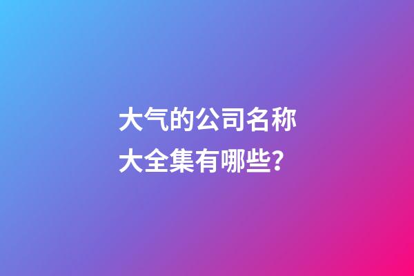 大气的公司名称大全集有哪些？-第1张-公司起名-玄机派