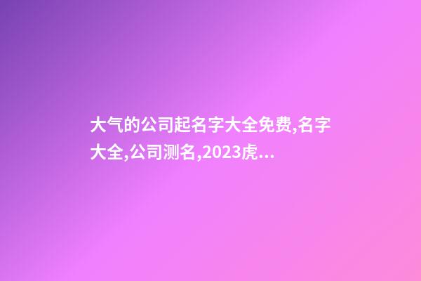 大气的公司起名字大全免费,名字大全,公司测名,2023虎年晏平起名-第1张-公司起名-玄机派