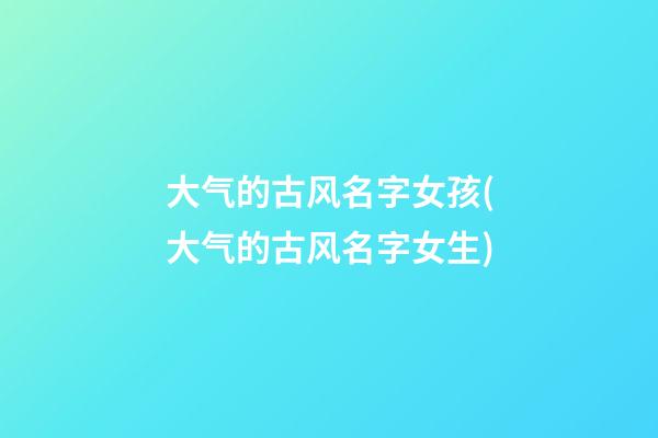 大气的古风名字女孩(大气的古风名字女生)