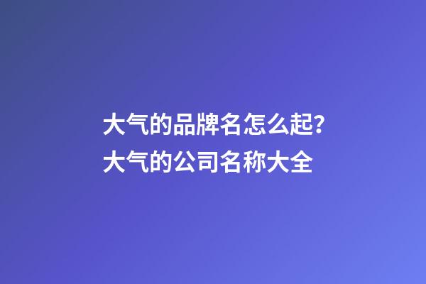 大气的品牌名怎么起？大气的公司名称大全-第1张-公司起名-玄机派
