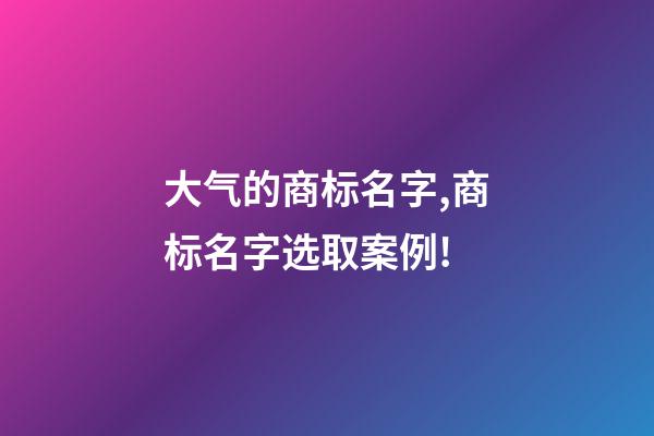 大气的商标名字,商标名字选取案例!-第1张-商标起名-玄机派