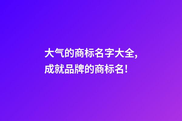 大气的商标名字大全,成就品牌的商标名!-第1张-商标起名-玄机派