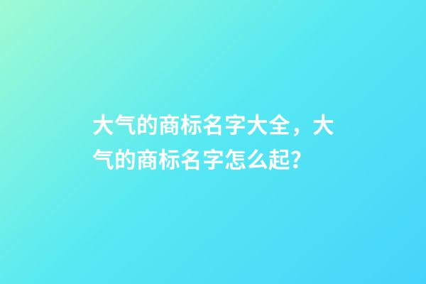 大气的商标名字大全，大气的商标名字怎么起？