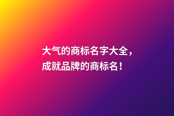 大气的商标名字大全，成就品牌的商标名！-第1张-商标起名-玄机派