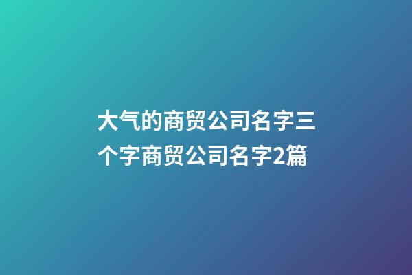 大气的商贸公司名字三个字商贸公司名字2篇-第1张-公司起名-玄机派