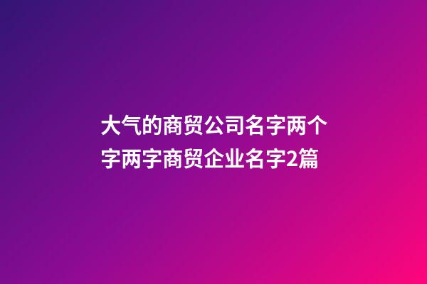 大气的商贸公司名字两个字两字商贸企业名字2篇-第1张-公司起名-玄机派