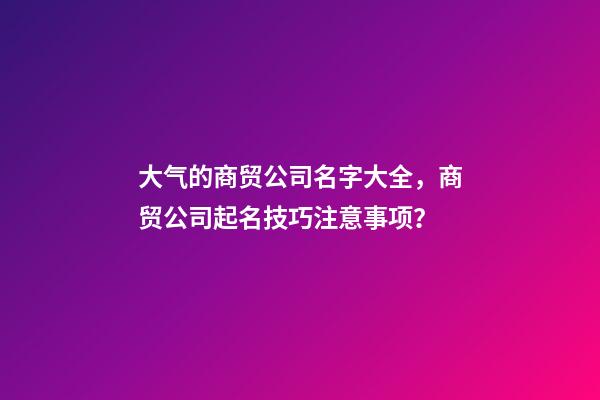 大气的商贸公司名字大全，商贸公司起名技巧注意事项？-第1张-公司起名-玄机派