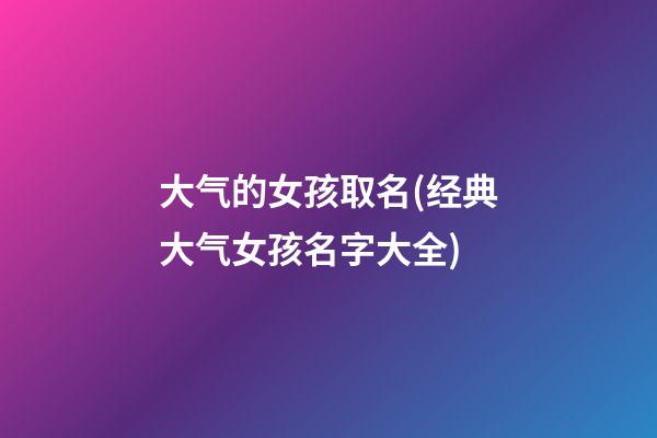 大气的女孩取名(经典大气女孩名字大全)