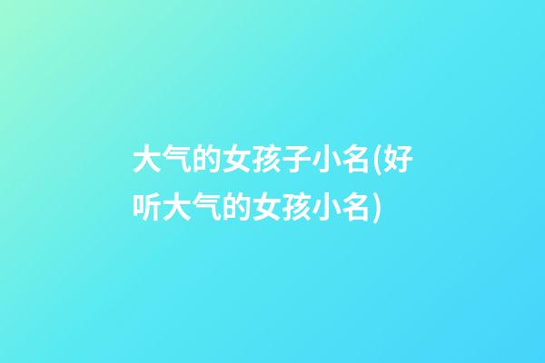 大气的女孩子小名(好听大气的女孩小名)