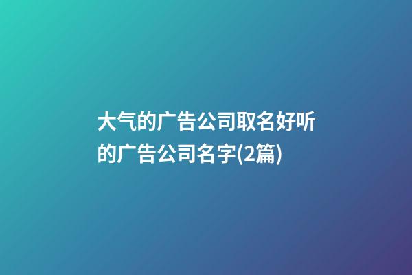 大气的广告公司取名好听的广告公司名字(2篇)-第1张-公司起名-玄机派