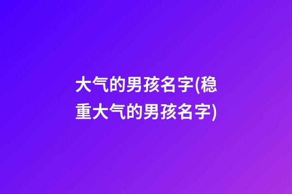大气的男孩名字(稳重大气的男孩名字)