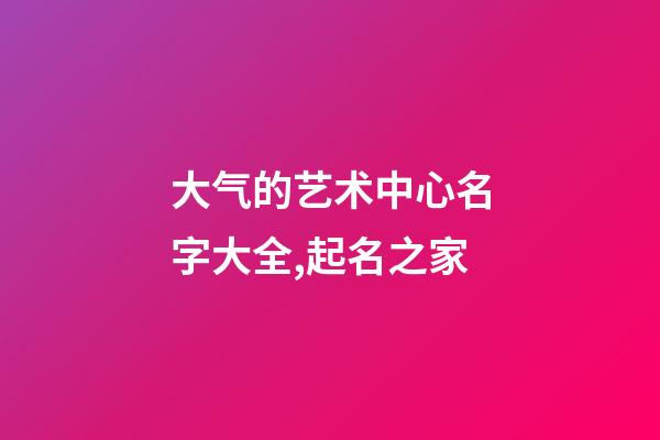 大气的艺术中心名字大全,起名之家-第1张-店铺起名-玄机派
