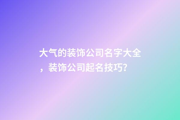 大气的装饰公司名字大全，装饰公司起名技巧？-第1张-公司起名-玄机派