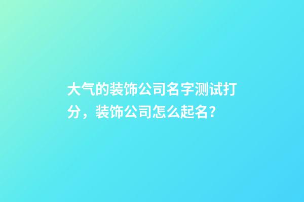 大气的装饰公司名字测试打分，装饰公司怎么起名？-第1张-公司起名-玄机派