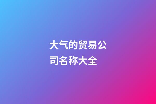 大气的贸易公司名称大全-第1张-公司起名-玄机派