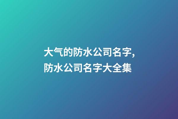 大气的防水公司名字,防水公司名字大全集-第1张-公司起名-玄机派