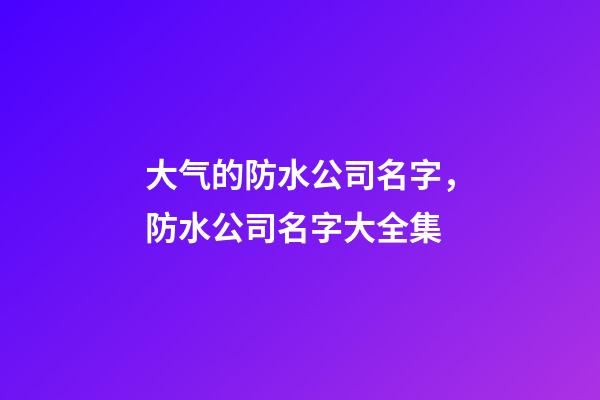 大气的防水公司名字，防水公司名字大全集