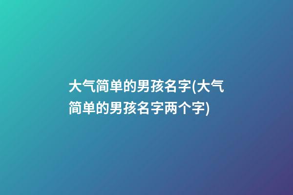 大气简单的男孩名字(大气简单的男孩名字两个字)