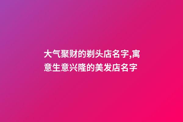 大气聚财的剃头店名字,寓意生意兴隆的美发店名字-第1张-店铺起名-玄机派