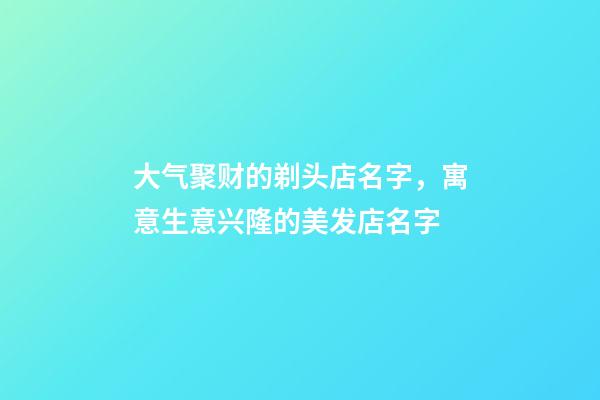 大气聚财的剃头店名字，寓意生意兴隆的美发店名字-第1张-店铺起名-玄机派