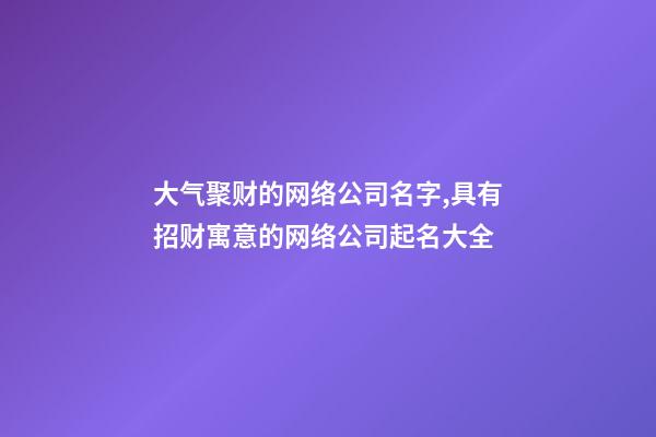 大气聚财的网络公司名字,具有招财寓意的网络公司起名大全-第1张-公司起名-玄机派