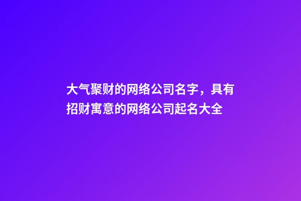 大气聚财的网络公司名字，具有招财寓意的网络公司起名大全-第1张-公司起名-玄机派